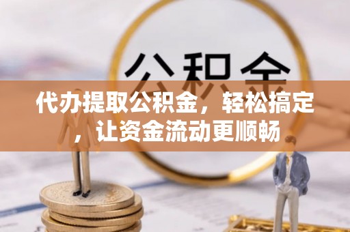 应城代办提取公积金，轻松搞定，让资金流动更顺畅