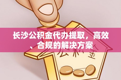 应城长沙公积金代办提取，高效、合规的解决方案