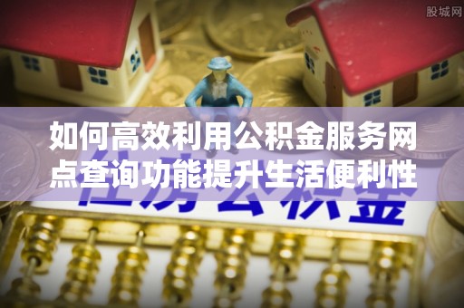 应城如何高效利用公积金服务网点查询功能提升生活便利性