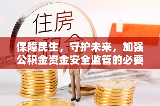 应城保障民生，守护未来，加强公积金资金安全监管的必要性与实践
