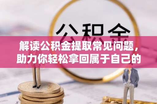 应城解读公积金提取常见问题，助力你轻松拿回属于自己的钱！