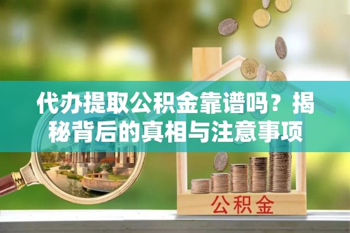 应城代办提取公积金靠谱吗？揭秘背后的真相与注意事项
