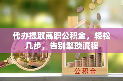 应城代办提取离职公积金，轻松几步，告别繁琐流程