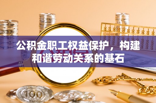 应城公积金职工权益保护，构建和谐劳动关系的基石
