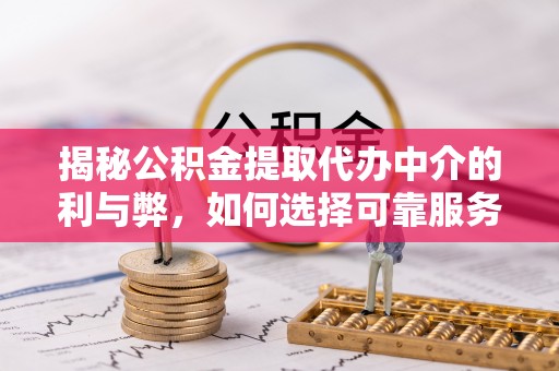 应城揭秘公积金提取代办中介的利与弊，如何选择可靠服务？