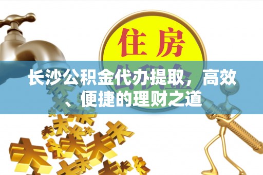 应城长沙公积金代办提取，高效、便捷的理财之道