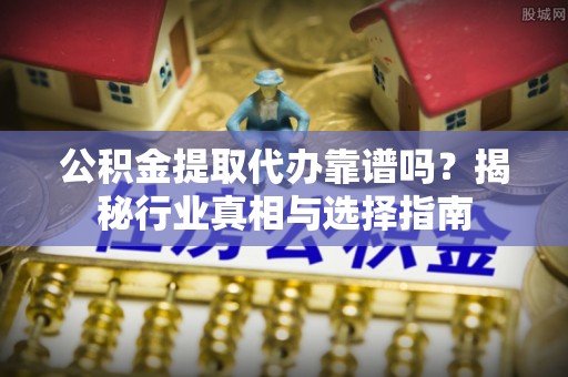 应城公积金提取代办靠谱吗？揭秘行业真相与选择指南