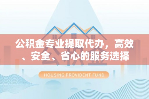 应城公积金专业提取代办，高效、安全、省心的服务选择