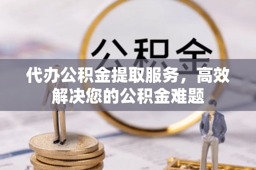 应城代办公积金提取服务，高效解决您的公积金难题