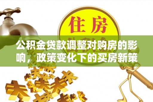 应城公积金贷款调整对购房的影响，政策变化下的买房新策略