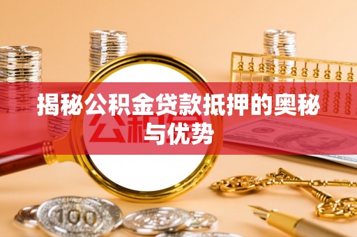 应城揭秘公积金贷款抵押的奥秘与优势