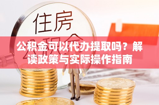 应城公积金可以代办提取吗？解读政策与实际操作指南
