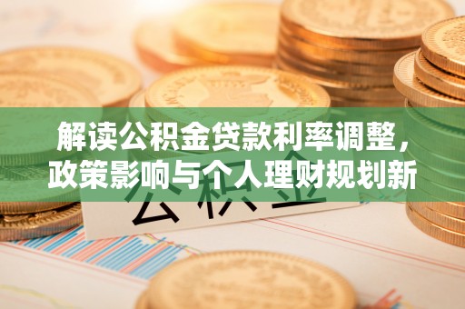 应城解读公积金贷款利率调整，政策影响与个人理财规划新思路