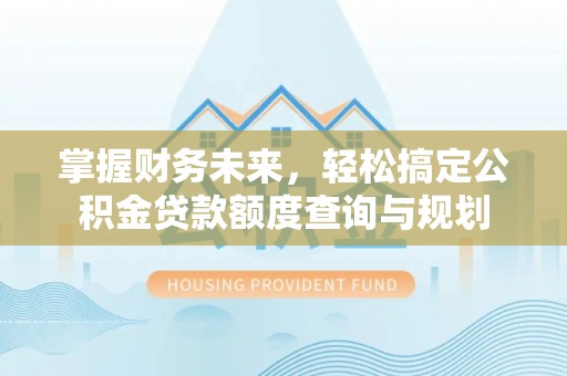 应城掌握财务未来，轻松搞定公积金贷款额度查询与规划