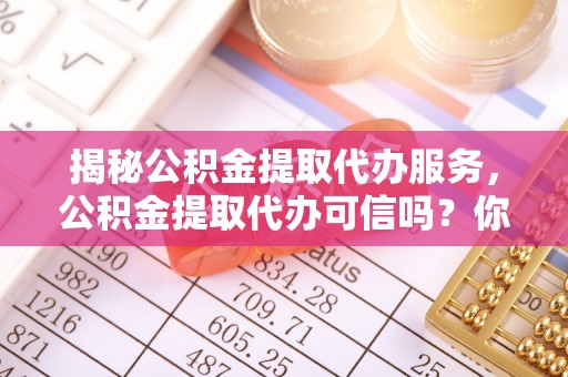 应城揭秘公积金提取代办服务，公积金提取代办可信吗？你的选择至关重要