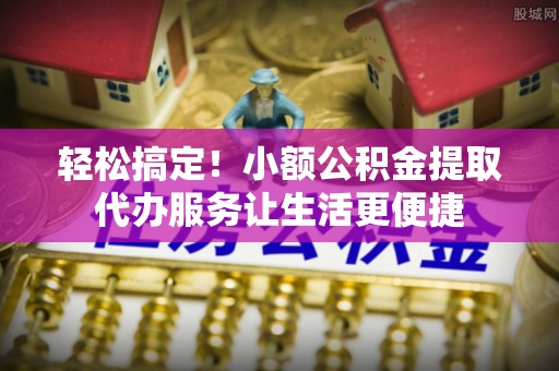 应城轻松搞定！小额公积金提取代办服务让生活更便捷