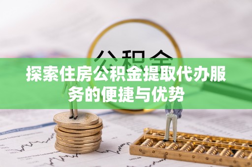 应城探索住房公积金提取代办服务的便捷与优势