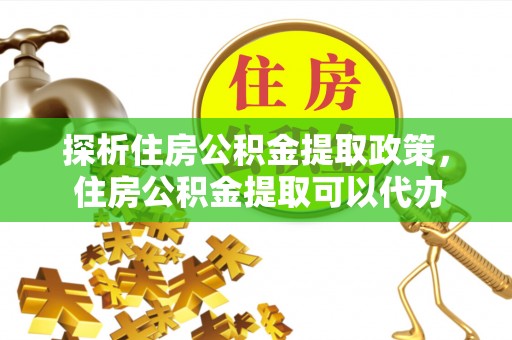 应城探析住房公积金提取政策， 住房公积金提取可以代办吗 ？详解与流程