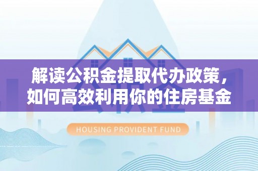 应城解读公积金提取代办政策，如何高效利用你的住房基金