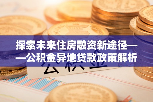 应城探索未来住房融资新途径——公积金异地贷款政策解析与实践