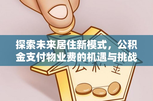 应城探索未来居住新模式，公积金支付物业费的机遇与挑战