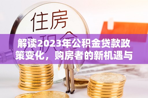 应城解读2023年公积金贷款政策变化，购房者的新机遇与挑战