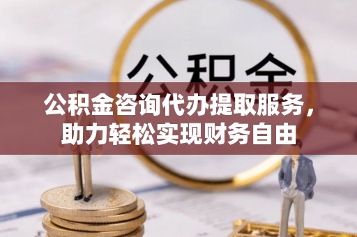 应城公积金咨询代办提取服务，助力轻松实现财务自由