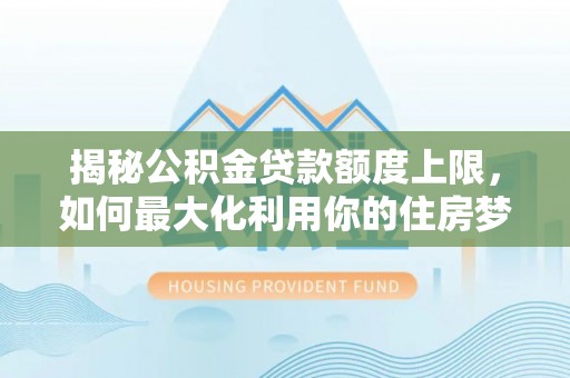 应城揭秘公积金贷款额度上限，如何最大化利用你的住房梦想资金？