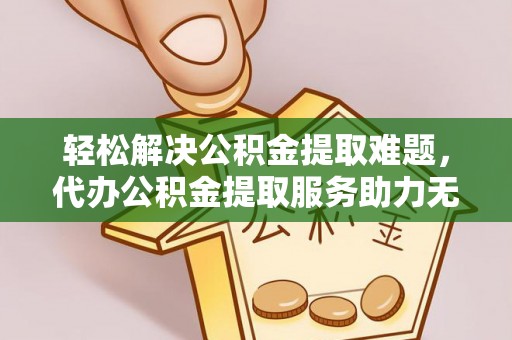 应城轻松解决公积金提取难题，代办公积金提取服务助力无忧生活
