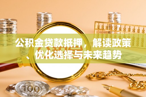 应城公积金贷款抵押，解读政策、优化选择与未来趋势