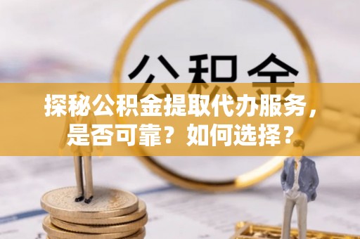 应城探秘公积金提取代办服务，是否可靠？如何选择？