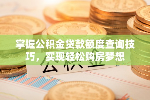 应城掌握公积金贷款额度查询技巧，实现轻松购房梦想