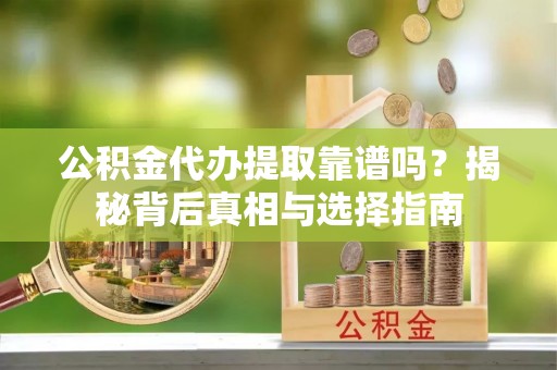 应城公积金代办提取靠谱吗？揭秘背后真相与选择指南