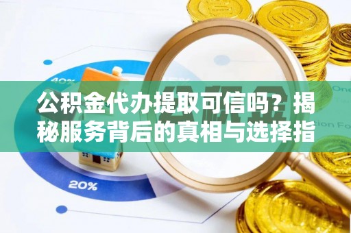 应城公积金代办提取可信吗？揭秘服务背后的真相与选择指南