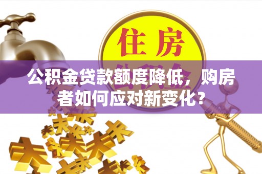 应城公积金贷款额度降低，购房者如何应对新变化？