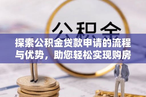 应城探索公积金贷款申请的流程与优势，助您轻松实现购房梦想