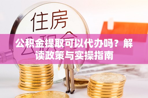 应城公积金提取可以代办吗？解读政策与实操指南