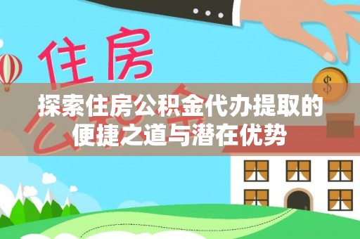 应城探索住房公积金代办提取的便捷之道与潜在优势