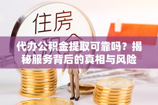 应城代办公积金提取可靠吗？揭秘服务背后的真相与风险