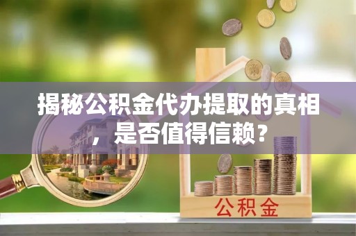 应城揭秘公积金代办提取的真相，是否值得信赖？