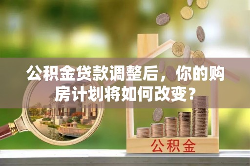 应城公积金贷款调整后，你的购房计划将如何改变？
