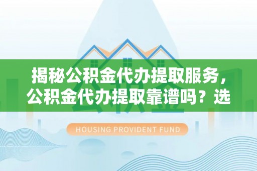 应城揭秘公积金代办提取服务，公积金代办提取靠谱吗？选择需谨慎