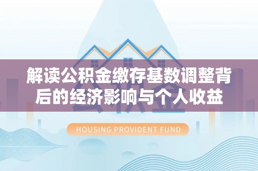 应城解读公积金缴存基数调整背后的经济影响与个人收益