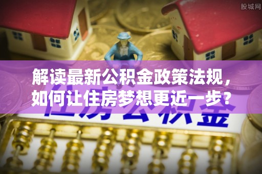 应城解读最新公积金政策法规，如何让住房梦想更近一步？
