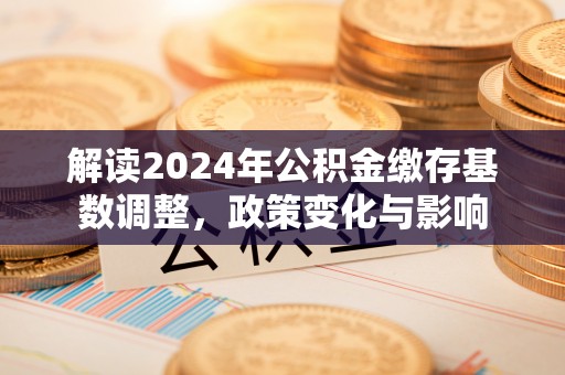 应城解读2024年公积金缴存基数调整，政策变化与影响