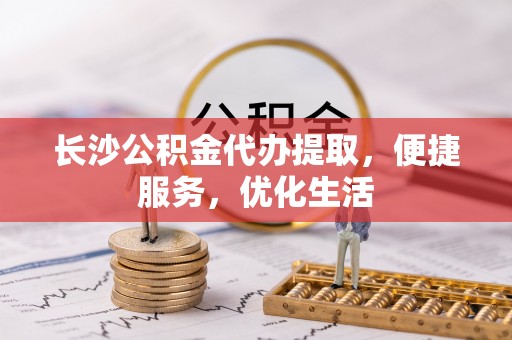 应城长沙公积金代办提取，便捷服务，优化生活