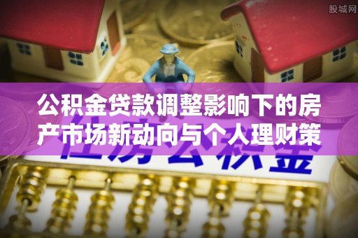 应城公积金贷款调整影响下的房产市场新动向与个人理财策略