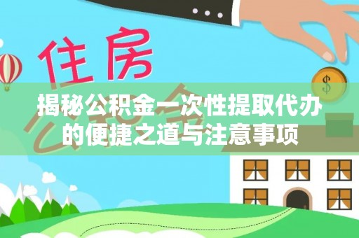 应城揭秘公积金一次性提取代办的便捷之道与注意事项