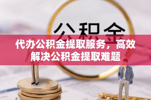 应城代办公积金提取服务，高效解决公积金提取难题