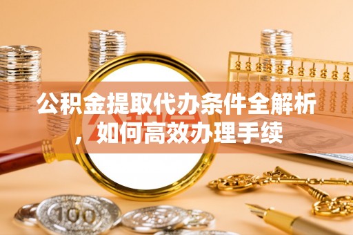 应城公积金提取代办条件全解析，如何高效办理手续